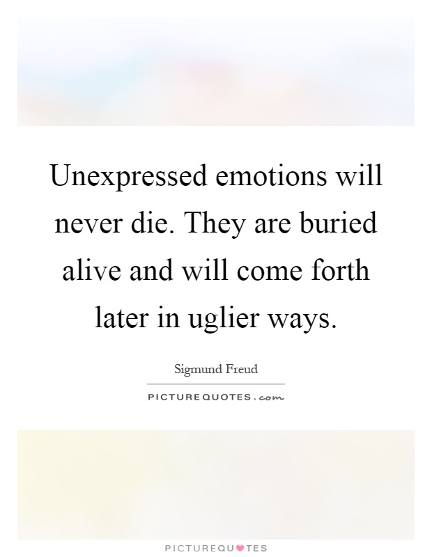 Unexpressed emotions will never die. They are buried alive and will come forth later in uglier ways Picture Quote #1