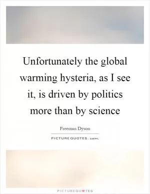 Unfortunately the global warming hysteria, as I see it, is driven by politics more than by science Picture Quote #1