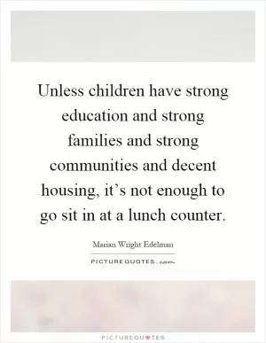 Unless children have strong education and strong families and strong communities and decent housing, it’s not enough to go sit in at a lunch counter Picture Quote #1