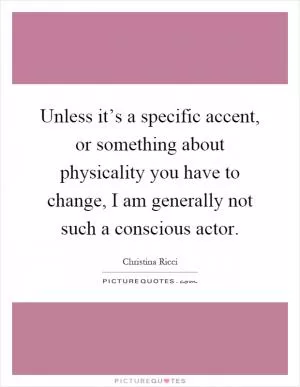 Unless it’s a specific accent, or something about physicality you have to change, I am generally not such a conscious actor Picture Quote #1