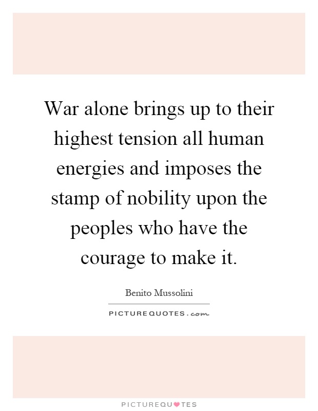 War alone brings up to their highest tension all human energies and imposes the stamp of nobility upon the peoples who have the courage to make it Picture Quote #1