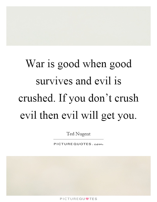 War is good when good survives and evil is crushed. If you don't crush evil then evil will get you Picture Quote #1