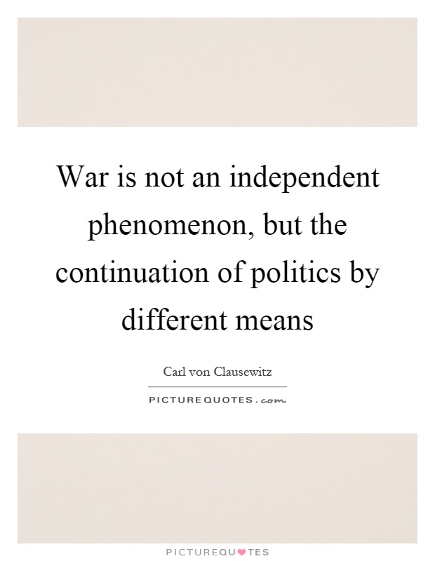 War is not an independent phenomenon, but the continuation of politics by different means Picture Quote #1