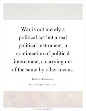 War is not merely a political act but a real political instrument, a continuation of political intercourse, a carrying out of the same by other means Picture Quote #1