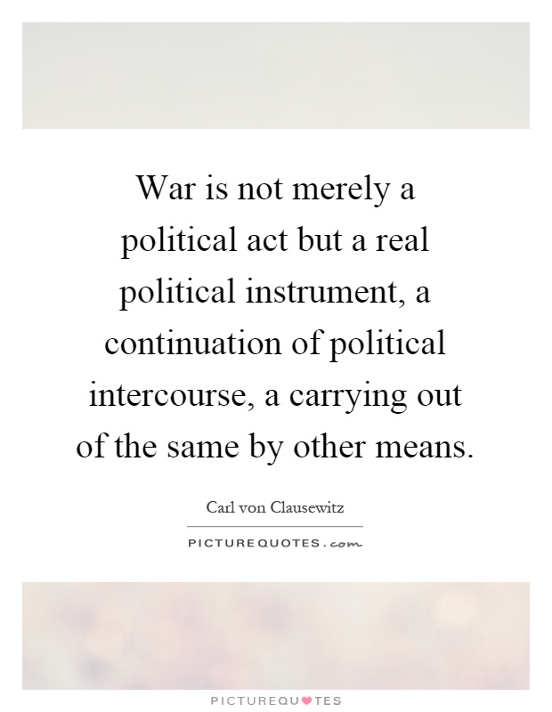 War is not merely a political act but a real political instrument, a continuation of political intercourse, a carrying out of the same by other means Picture Quote #1