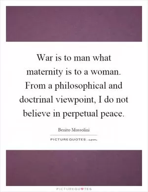 War is to man what maternity is to a woman. From a philosophical and doctrinal viewpoint, I do not believe in perpetual peace Picture Quote #1