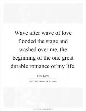 Wave after wave of love flooded the stage and washed over me, the beginning of the one great durable romance of my life Picture Quote #1