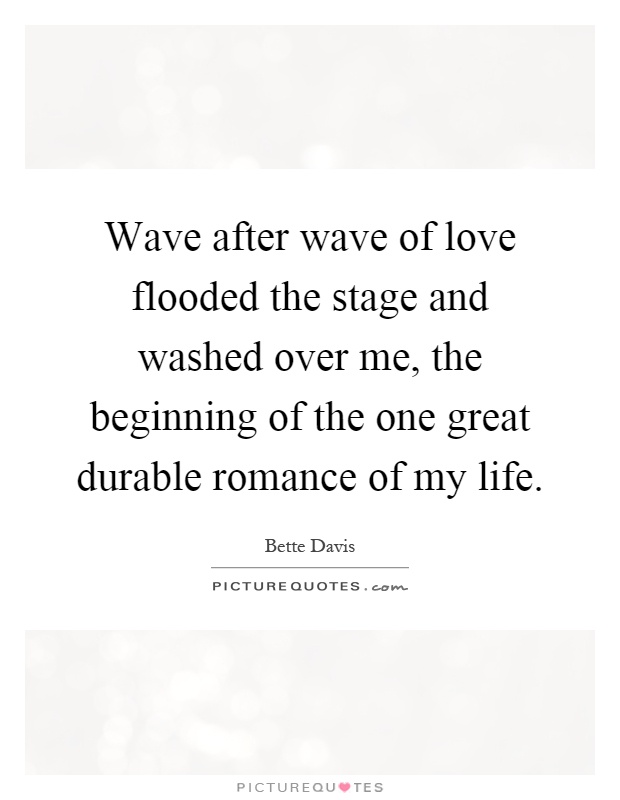 Wave after wave of love flooded the stage and washed over me, the beginning of the one great durable romance of my life Picture Quote #1