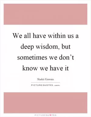 We all have within us a deep wisdom, but sometimes we don’t know we have it Picture Quote #1
