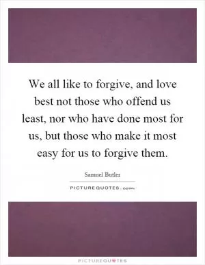 We all like to forgive, and love best not those who offend us least, nor who have done most for us, but those who make it most easy for us to forgive them Picture Quote #1