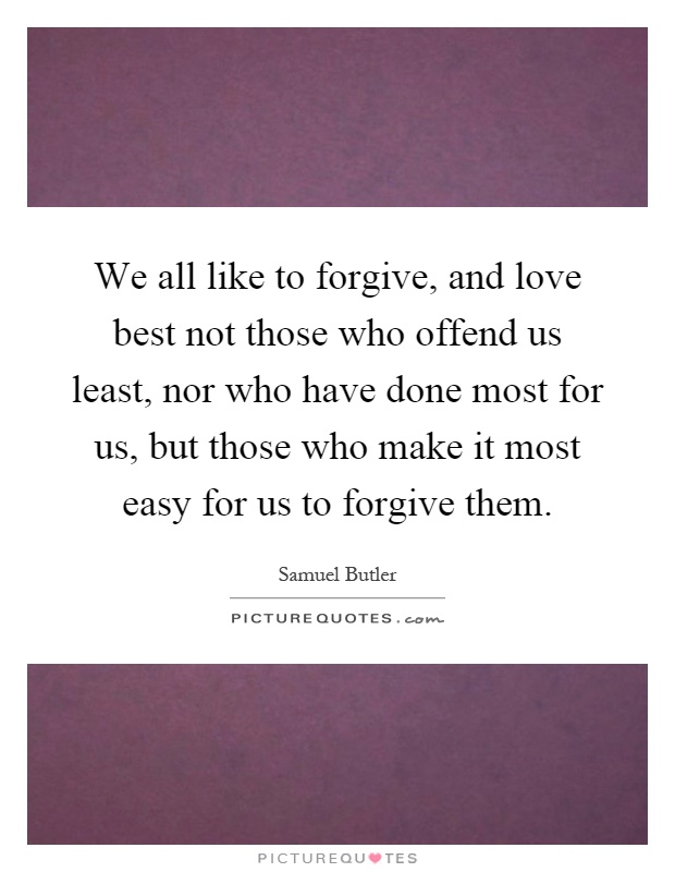 We all like to forgive, and love best not those who offend us least, nor who have done most for us, but those who make it most easy for us to forgive them Picture Quote #1