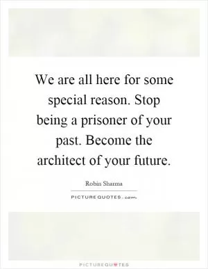 We are all here for some special reason. Stop being a prisoner of your past. Become the architect of your future Picture Quote #1