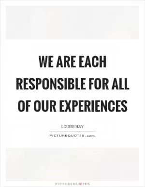 We are each responsible for all of our experiences Picture Quote #1