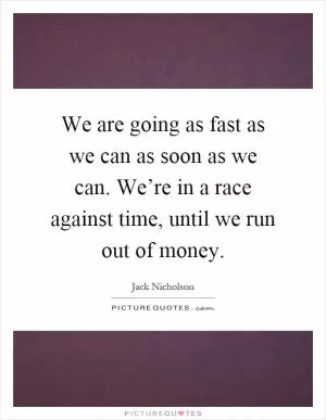 We are going as fast as we can as soon as we can. We’re in a race against time, until we run out of money Picture Quote #1