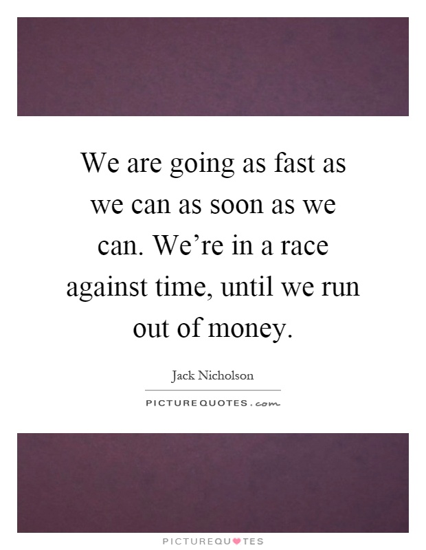 We are going as fast as we can as soon as we can. We're in a race against time, until we run out of money Picture Quote #1