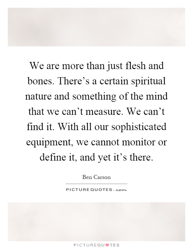 We are more than just flesh and bones. There's a certain spiritual nature and something of the mind that we can't measure. We can't find it. With all our sophisticated equipment, we cannot monitor or define it, and yet it's there Picture Quote #1