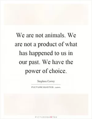 We are not animals. We are not a product of what has happened to us in our past. We have the power of choice Picture Quote #1