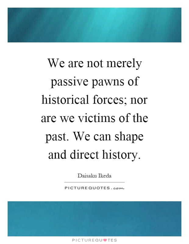 We are not merely passive pawns of historical forces; nor are we victims of the past. We can shape and direct history Picture Quote #1