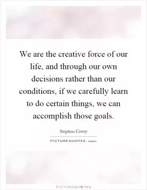 We are the creative force of our life, and through our own decisions rather than our conditions, if we carefully learn to do certain things, we can accomplish those goals Picture Quote #1