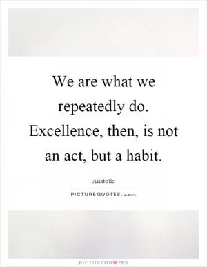 We are what we repeatedly do. Excellence, then, is not an act, but a habit Picture Quote #1