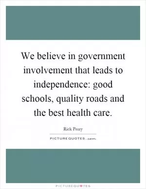We believe in government involvement that leads to independence: good schools, quality roads and the best health care Picture Quote #1