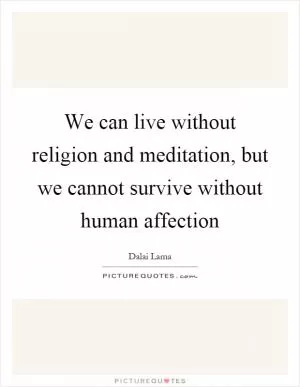 We can live without religion and meditation, but we cannot survive without human affection Picture Quote #1