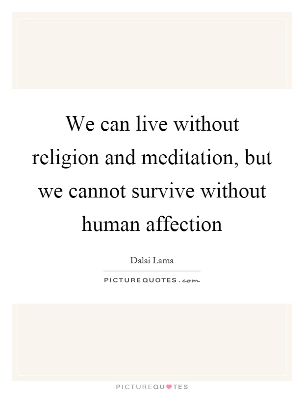We can live without religion and meditation, but we cannot survive without human affection Picture Quote #1