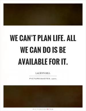 We can’t plan life. All we can do is be available for it Picture Quote #1