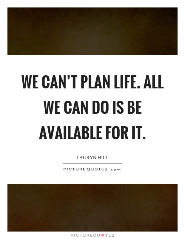 We can't plan life. All we can do is be available for it Picture Quote #1