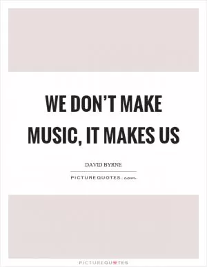We don’t make music, it makes us Picture Quote #1