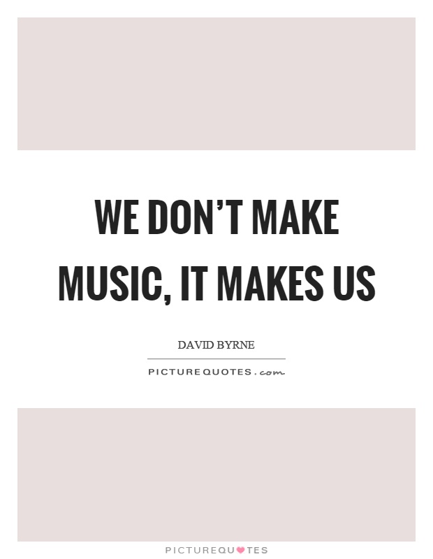 We don't make music, it makes us Picture Quote #1