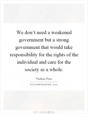 We don’t need a weakened government but a strong government that would take responsibility for the rights of the individual and care for the society as a whole Picture Quote #1