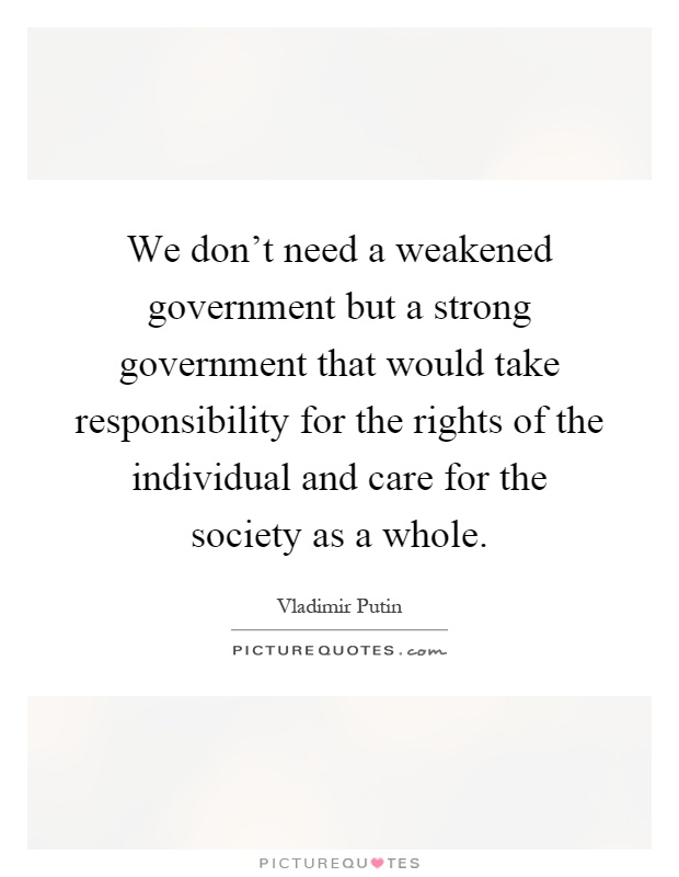 We don't need a weakened government but a strong government that would take responsibility for the rights of the individual and care for the society as a whole Picture Quote #1