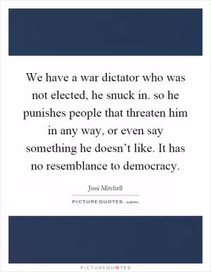 We have a war dictator who was not elected, he snuck in. so he punishes people that threaten him in any way, or even say something he doesn’t like. It has no resemblance to democracy Picture Quote #1