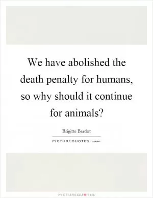 We have abolished the death penalty for humans, so why should it continue for animals? Picture Quote #1