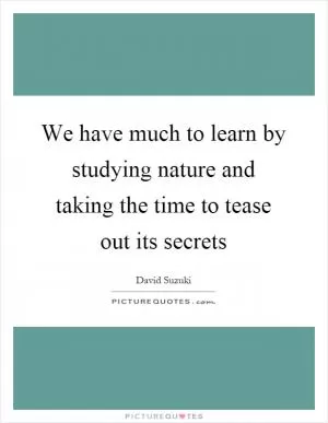 We have much to learn by studying nature and taking the time to tease out its secrets Picture Quote #1