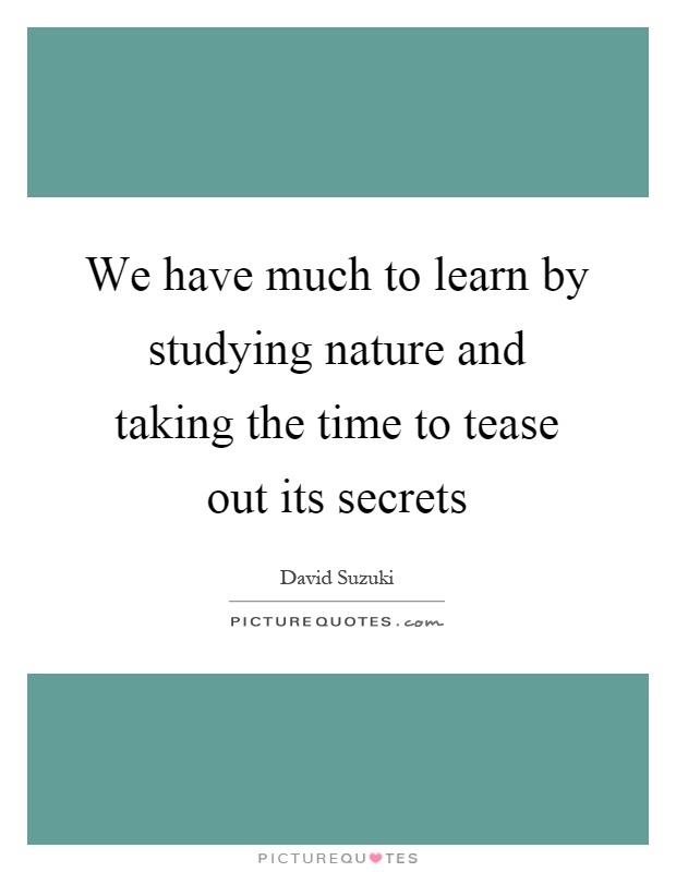 We have much to learn by studying nature and taking the time to tease out its secrets Picture Quote #1