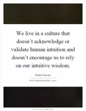 We live in a culture that doesn’t acknowledge or validate human intuition and doesn’t encourage us to rely on our intuitive wisdom Picture Quote #1