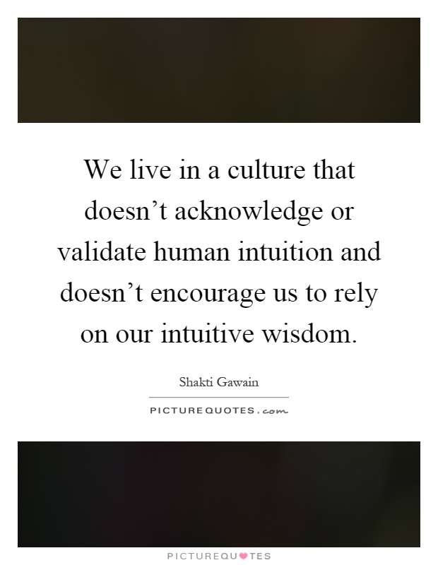We live in a culture that doesn't acknowledge or validate human intuition and doesn't encourage us to rely on our intuitive wisdom Picture Quote #1