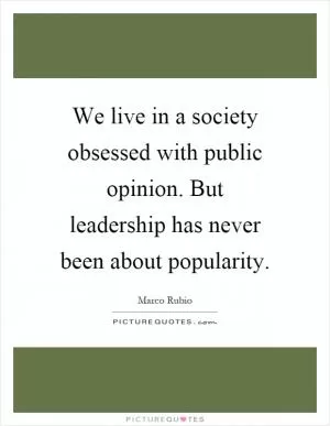 We live in a society obsessed with public opinion. But leadership has never been about popularity Picture Quote #1