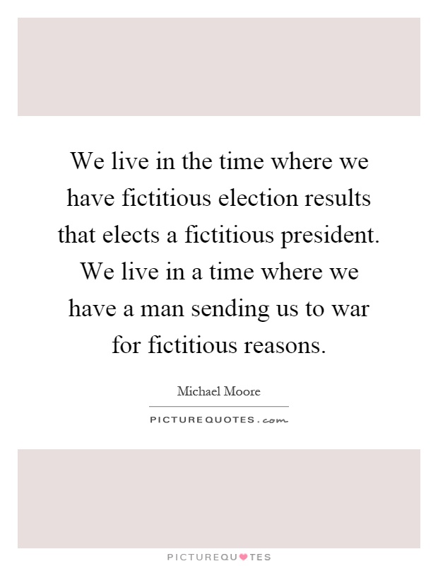We live in the time where we have fictitious election results that elects a fictitious president. We live in a time where we have a man sending us to war for fictitious reasons Picture Quote #1