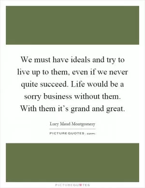 We must have ideals and try to live up to them, even if we never quite succeed. Life would be a sorry business without them. With them it’s grand and great Picture Quote #1