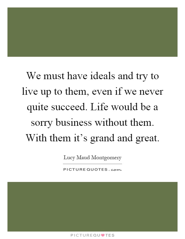 We must have ideals and try to live up to them, even if we never quite succeed. Life would be a sorry business without them. With them it's grand and great Picture Quote #1