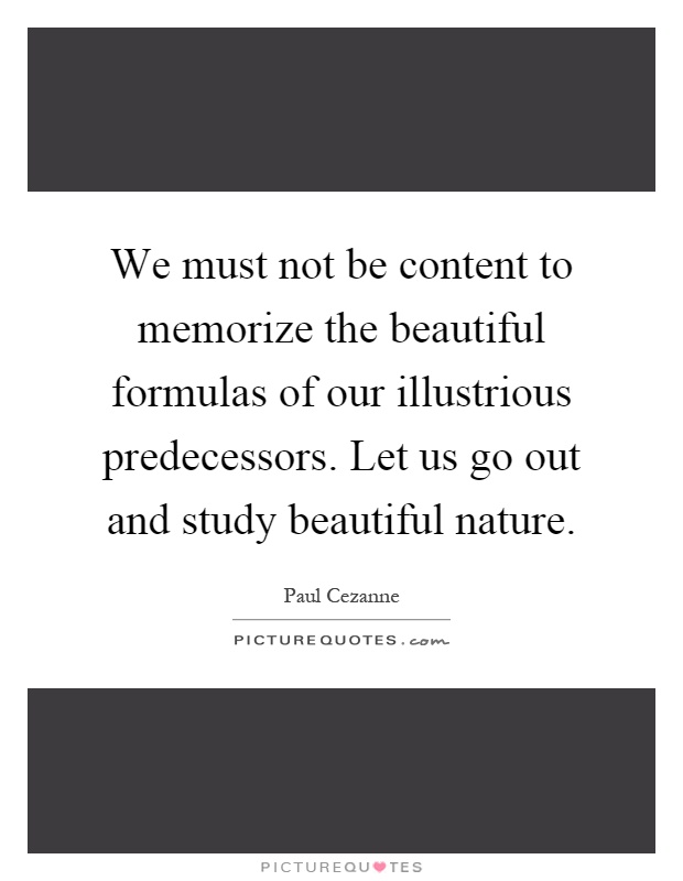 We must not be content to memorize the beautiful formulas of our illustrious predecessors. Let us go out and study beautiful nature Picture Quote #1