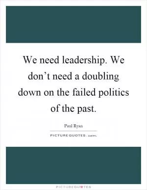 We need leadership. We don’t need a doubling down on the failed politics of the past Picture Quote #1
