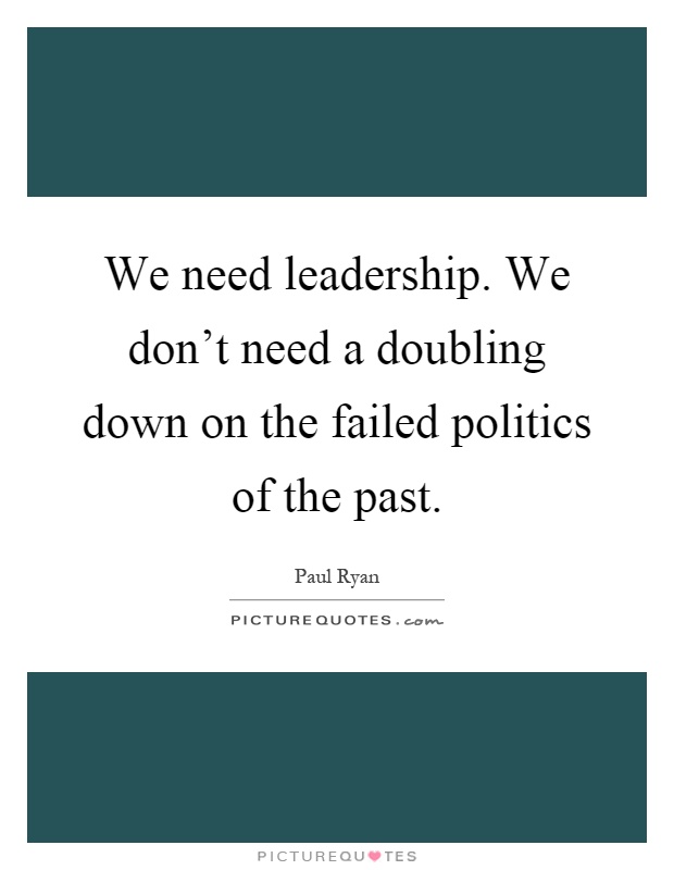 We need leadership. We don't need a doubling down on the failed politics of the past Picture Quote #1