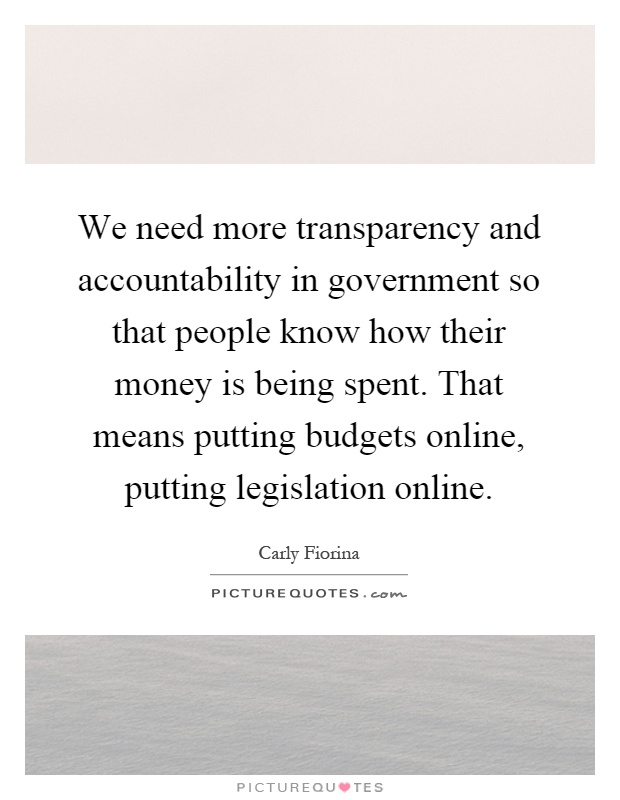 We need more transparency and accountability in government so that people know how their money is being spent. That means putting budgets online, putting legislation online Picture Quote #1