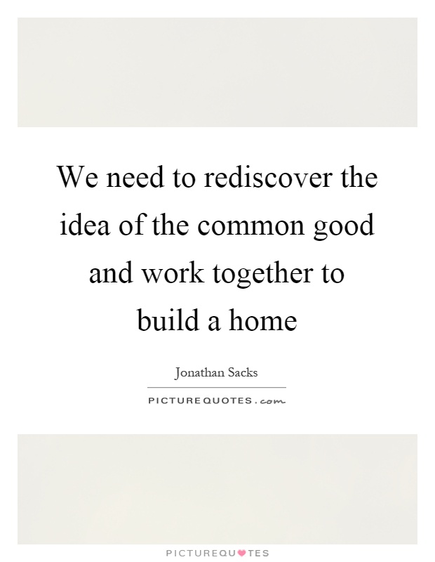 We need to rediscover the idea of the common good and work together to build a home Picture Quote #1