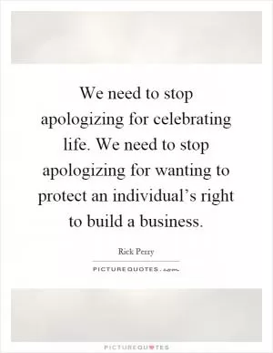 We need to stop apologizing for celebrating life. We need to stop apologizing for wanting to protect an individual’s right to build a business Picture Quote #1