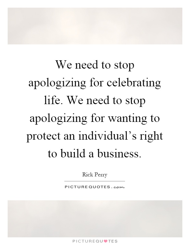 We need to stop apologizing for celebrating life. We need to stop apologizing for wanting to protect an individual's right to build a business Picture Quote #1